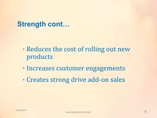 • Reduces the cost of rolling out new
products
• Increases customer engagements
• Creates strong drive add-on sales
Strength cont…
3/20/2014
8Sunil Pandey MCIS-III Roll:12824
 