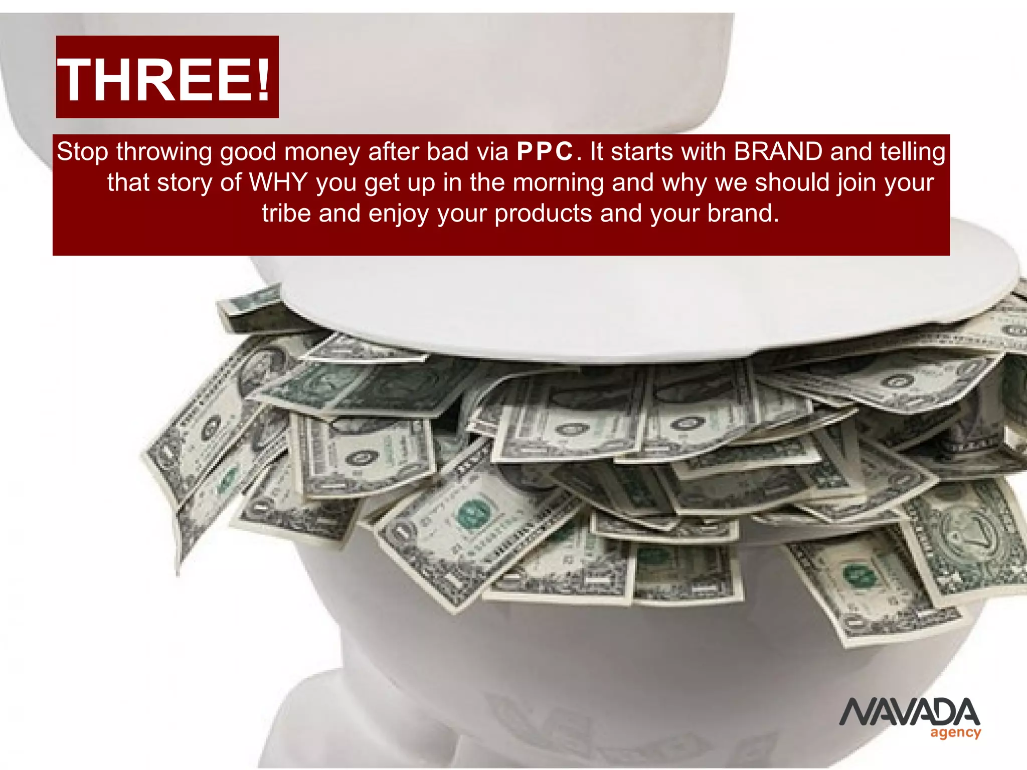 THREE!
Stop throwing good money after bad via PPC. It starts with BRAND and telling
that story of WHY you get up in the morning and why we should join your
tribe and enjoy your products and your brand.
 