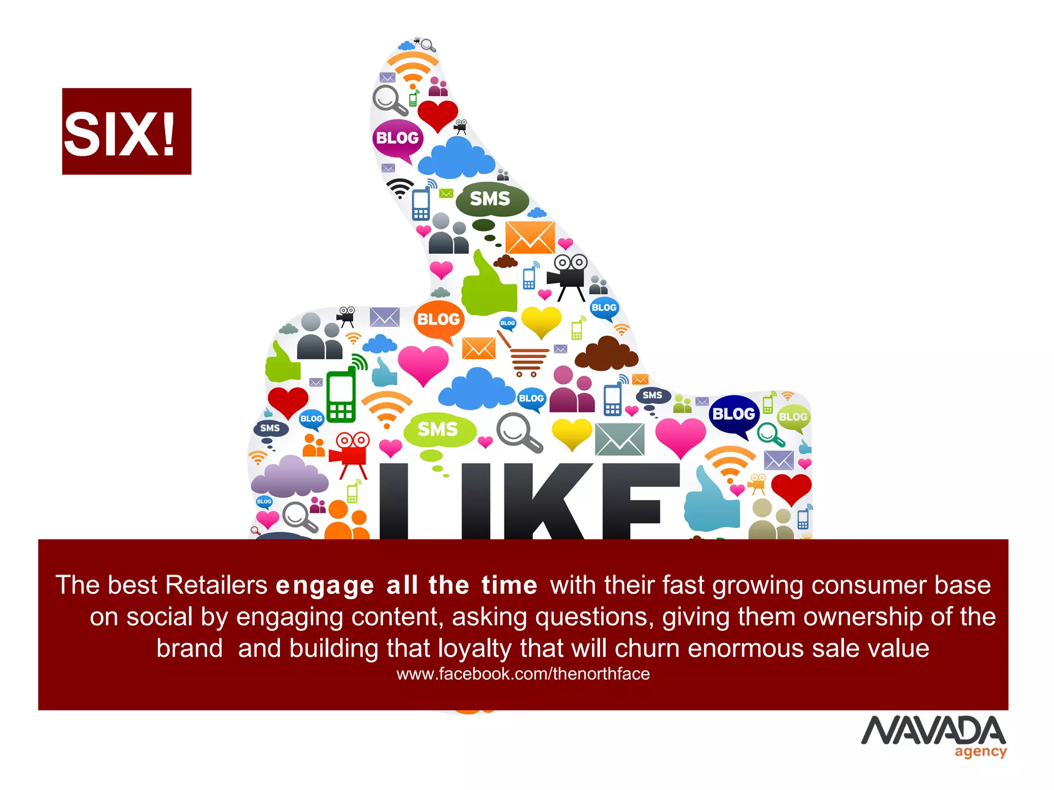 SIX!
The best Retailers engage all the time with their fast growing consumer base
on social by engaging content, asking questions, giving them ownership of the
brand and building that loyalty that will churn enormous sale value
www.facebook.com/thenorthface
 