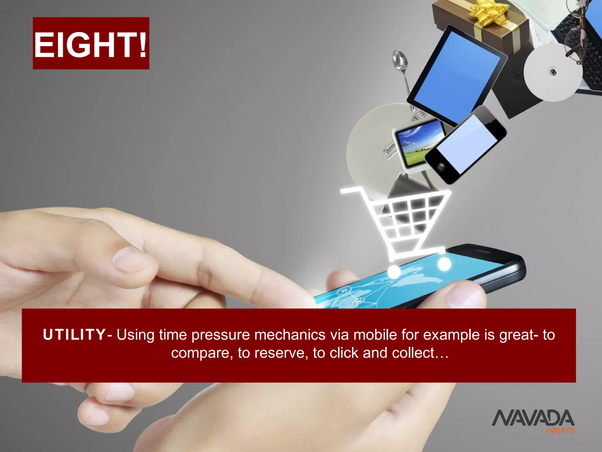 EIGHT!
UTILITY- Using time pressure mechanics via mobile for example is great- to
compare, to reserve, to click and collect…
 
