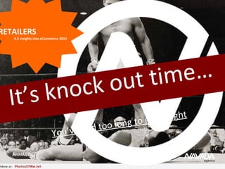 It’s knock out time…
You’ve had too long to get it right
RETAILERS
9.5 insights into eCommerce 2014
 