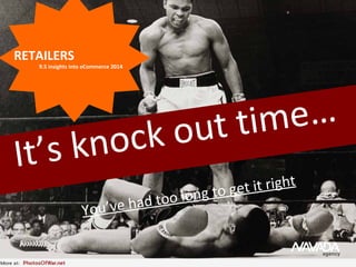 It’s knock out time…
You’ve had too long to get it right
RETAILERS
9.5 insights into eCommerce 2014
 