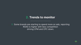 D. Some brands are starting to spend more on ads, reporting
ROAS is higher with less competition
driving CPM and CPC down.
2. Trends to monitor
 