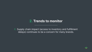 E. Supply chain impact (access to inventory and fulfillment
delays) continues to be a concern for many brands.
2. Trends to monitor
 