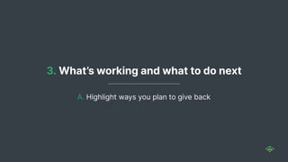 3. What’s working and what to do next
A. Highlight ways you plan to give back
 