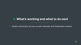 3. What’s working and what to do next
C. Build community across social channels and livestream events.
 