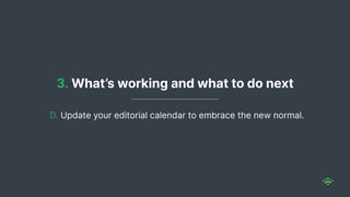 3. What’s working and what to do next
D. Update your editorial calendar to embrace the new normal.
 