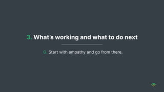 3. What’s working and what to do next
G. Start with empathy and go from there.
 