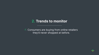 F. Consumers are buying from online retailers
they’d never shopped at before.
2. Trends to monitor
 