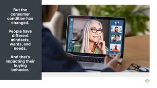 But the
consumer
condition has
changed.
People have
different
mindsets,
wants, and
needs.
And that’s
impacting their
buying
behavior.
 