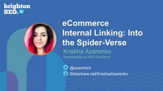 eCommerce
Internal Linking: Into
the Spider-Verse
Slideshare.net/KristinaAzarenko
@azarchick
Kristina Azarenko
MarketingSyrup SEO Academy
 