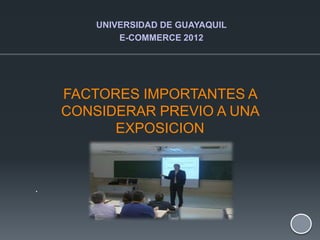 UNIVERSIDAD DE GUAYAQUIL
            E-COMMERCE 2012




    FACTORES IMPORTANTES A
    CONSIDERAR PREVIO A UNA
          EXPOSICION



.


                                   1
 