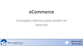 @teknosolar
@cmcordon
eCommerce
Conceptos básicos para vender en
Internet
 