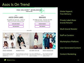 @pesmou 61
Asos Is On Trend
Private Label (Asos
brand) Retailer
Multi-brand Retailer
Global Appeal;
Free Delivery
Marketplace Platform
Content Marketing
Staff as Curators
User Generated Content
 