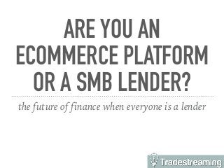 ARE YOU AN
ECOMMERCE PLATFORM
OR A SMB LENDER?
the future of finance when everyone is a lender
 