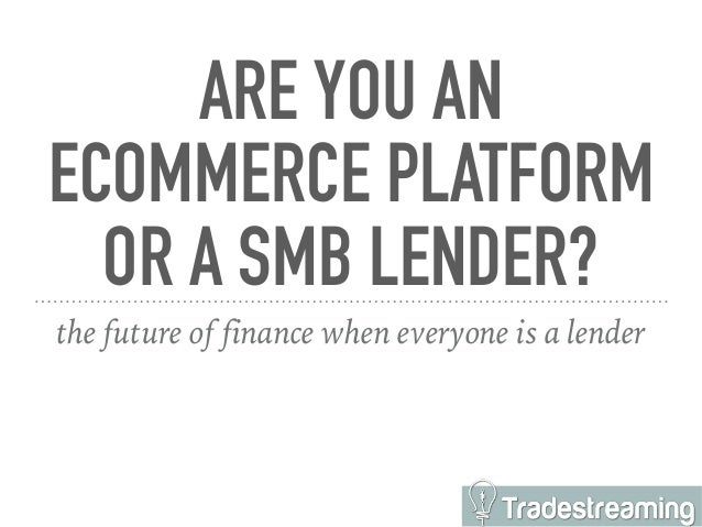 ARE YOU AN
ECOMMERCE PLATFORM
OR A SMB LENDER?
the future of finance when everyone is a lender
 