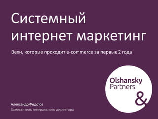Системный
интернет маркетинг
Александр Федотов
Заместитель генерального директора
Вехи, которые проходит e-commerce за первые 2 года
 