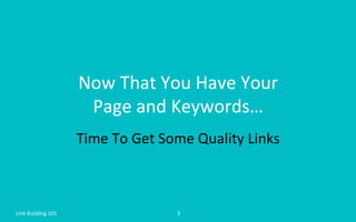 Now	
  That	
  You	
  Have	
  Your	
  	
  
Page	
  and	
  Keywords…	
  
Time	
  To	
  Get	
  Some	
  Quality	
  Links	
  
Link	
  Building	
  101	
   3	
  
 