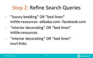 Step	
  2:	
  Reﬁne	
  Search	
  Queries
•  “luxury	
  bedding”	
  OR	
  “bed	
  linen”	
  
in=tle:resources	
  -­‐alibaba.com	
  -­‐facebook.com	
  
•  “interior	
  decora=ng”	
  OR	
  “bed	
  linen”	
  	
  
in=tle:resources	
  
•  “interior	
  decora=ng”	
  OR	
  “bed	
  linen”	
  
inurl:links	
  
Link	
  Building	
  101	
   30	
  
 