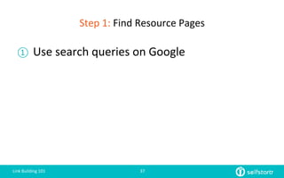 Step	
  1:	
  Find	
  Resource	
  Pages	
  
①  Use	
  search	
  queries	
  on	
  Google	
  
Link	
  Building	
  101	
   37	
  
 