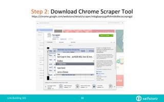 Step	
  2:	
  Download	
  Chrome	
  Scraper	
  Tool	
  
hlps://chrome.google.com/webstore/detail/scraper/mbigbapnjcgaﬀohmbkdlecaccepngjd	
  
Link	
  Building	
  101	
   38	
  
 