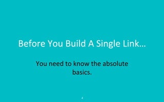 Before	
  You	
  Build	
  A	
  Single	
  Link…	
  
You	
  need	
  to	
  know	
  the	
  absolute	
  
basics.	
  
4	
  
 
