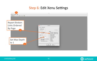 Set	
  Max	
  Depth	
  
to	
  1	
  
Report	
  Broken	
  
Links	
  Ordered	
  
By	
  Page	
  
Step	
  6:	
  Edit	
  Xenu	
  Setngs	
  
Link	
  Building	
  101	
   42	
  
1	
  
2	
  
3	
  
 