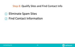 Step	
  8:	
  Qualify	
  Sites	
  and	
  Find	
  Contact	
  Info	
  
Link	
  Building	
  101	
   44	
  
①  Eliminate	
  Spam	
  Sites	
  
②  Find	
  Contact	
  Informa=on	
  	
  
 