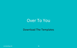 Over	
  To	
  You	
  
Download	
  The	
  Templates	
  
Link	
  Building	
  101	
   58	
  
 