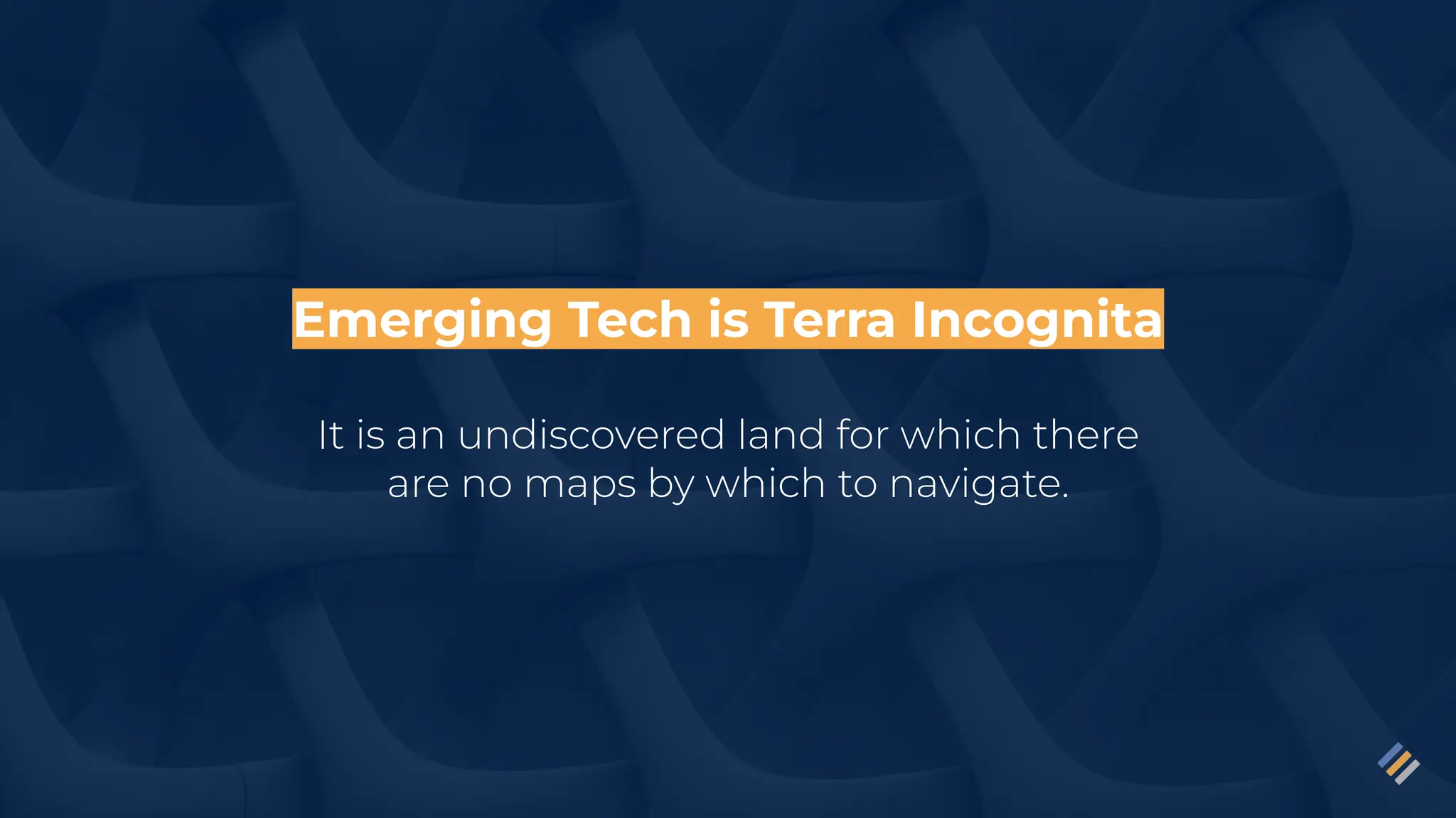 Emerging Tech is Terra Incognita
It is an undiscovered land for which there
are no maps by which to navigate.
 