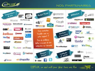 NOS PARTENAIRES




         Vous souhaitez
        travailler avec un
         autre support ?
        Pas de problème,
    Iziflux s’occupe de son
     intégration sur demande




IZIFLUX, un seul outil pour gérer tous vos flux   14
 