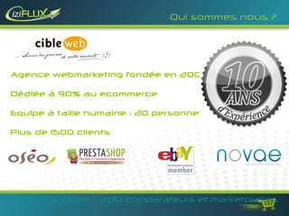 Qui sommes nous ?




Agence webmarketing fondée en 2001

Dédiée à 90% au ecommerce

Equipe à taille humaine : 20 personnes

Plus de 1500 clients




www.iziflux.com / actu comparateurs et marketplaces
 