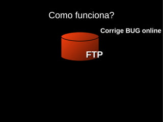 Como funciona?
           Corrige BUG online


       FTP
 