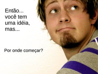Então...
você tem
uma idéia,
mas...


Por onde começar?
 
