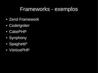 Frameworks - exemplos
●   Zend Framework
●   CodeIgniter
●   CakePHP
●   Synphony
●   Spaghetti*
●   VórticePHP
 