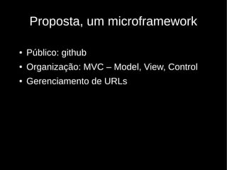 Proposta, um microframework

●   Público: github
●   Organização: MVC – Model, View, Control
●   Gerenciamento de URLs
 