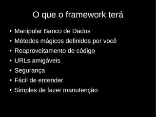 O que o framework terá
●   Manipular Banco de Dados
●   Métodos mágicos definidos por você
●   Reaproveitamento de código
●   URLs amigáveis
●   Segurança
●   Fácil de entender
●   Simples de fazer manutenção
 