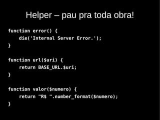Helper – pau pra toda obra!
function error() {
    die('Internal Server Error.');
}


function url($uri) {
    return BASE_URL.$uri;
}


function valor($numero) {
    return "R$ ".number_format($numero);
}
 