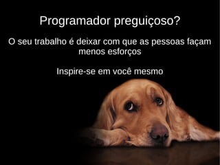 Programador preguiçoso?
O seu trabalho é deixar com que as pessoas façam
                 menos esforços

           Inspire-se em você mesmo
 