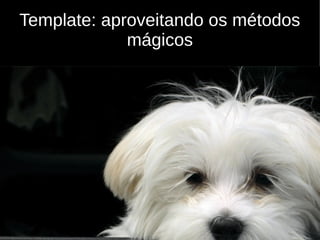 Template: aproveitando os métodos
             mágicos
 