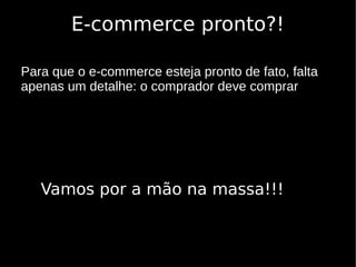 E-commerce pronto?!

Para que o e-commerce esteja pronto de fato, falta
apenas um detalhe: o comprador deve comprar




   Vamos por a mão na massa!!!
 