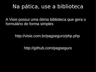 Na pática, use a biblioteca

A Visie possui uma ótima biblioteca que gera o
formulário de forma simples


     http://visie.com.br/pagseguro/php.php


          http://github.com/pagseguro
 