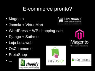 E-commerce pronto?
●   Magento
●   Joomla + VirtueMart
●   WordPress + WP-shopping-cart
●   Django + Sathmo
●   Loja Locaweb
●   OsCommerce
●   PretaShop
●   ...
 