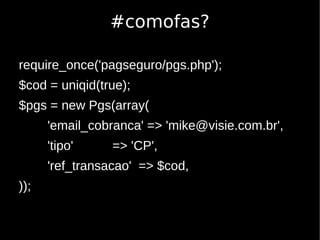 #comofas?

require_once('pagseguro/pgs.php');
$cod = uniqid(true);
$pgs = new Pgs(array(
      'email_cobranca' => 'mike@visie.com.br',
      'tipo'     => 'CP',
      'ref_transacao' => $cod,
));
 