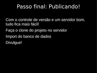 Passo final: Publicando!

Com o controle de versão e um servidor bom,
tudo fica mais fácil!
Faça o clone do projeto no servidor
Import do banco de dados
Divulgue!
 