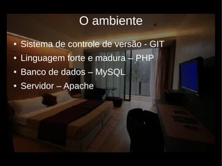 O ambiente
●   Sistema de controle de versão - GIT
●   Linguagem forte e madura – PHP
●   Banco de dados – MySQL
●   Servidor – Apache
 