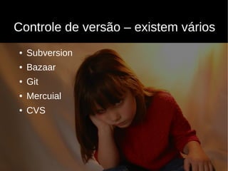 Controle de versão – existem vários
●   Subversion
●   Bazaar
●   Git
●   Mercuial
●   CVS
 