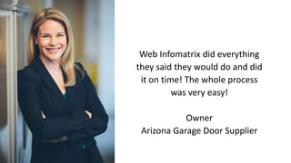 Web Infomatrix did everything
they said they would do and did
it on time! The whole process
was very easy!
Owner
Arizona Garage Door Supplier
 