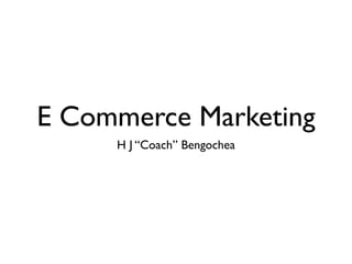 E Commerce Marketing
     H J “Coach” Bengochea
 