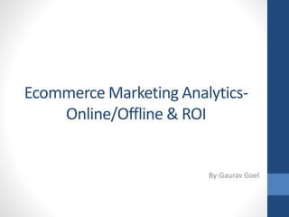 Ecommerce Marketing Analytics-
Online/Offline & ROI
By-Gaurav Goel
 